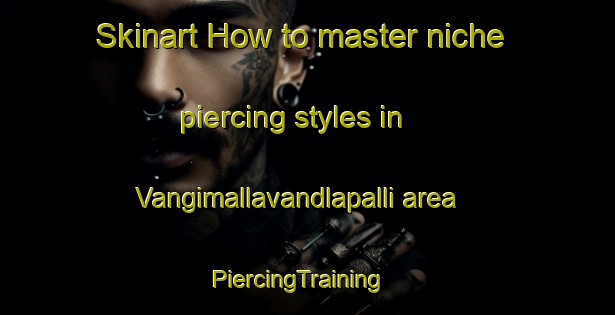 Skinart How to master niche piercing styles in Vangimallavandlapalli area | PiercingTraining | PiercingClasses | SkinartTraining-India