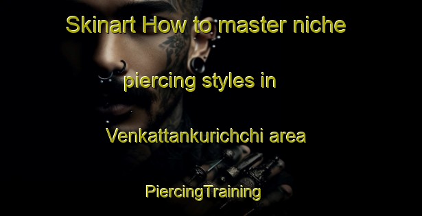 Skinart How to master niche piercing styles in Venkattankurichchi area | PiercingTraining | PiercingClasses | SkinartTraining-India
