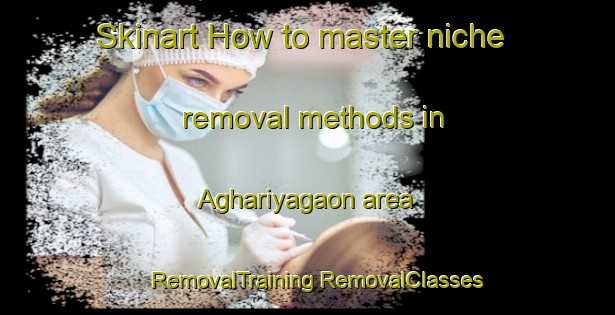 Skinart How to master niche removal methods in Aghariyagaon area | #RemovalTraining #RemovalClasses #SkinartTraining-India