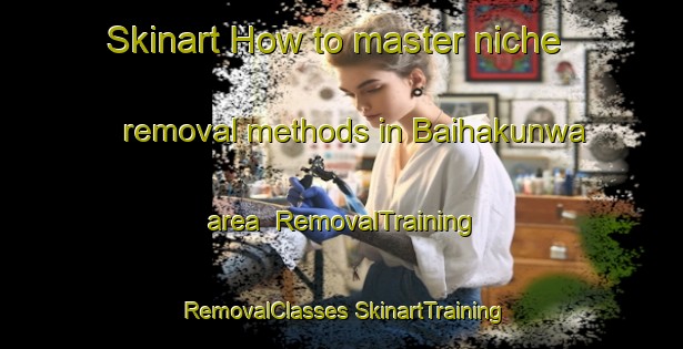 Skinart How to master niche removal methods in Baihakunwa area | #RemovalTraining #RemovalClasses #SkinartTraining-India