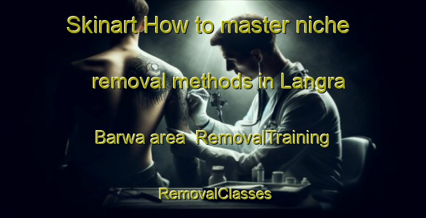 Skinart How to master niche removal methods in Langra Barwa area | RemovalTraining | RemovalClasses | SkinartTraining-India