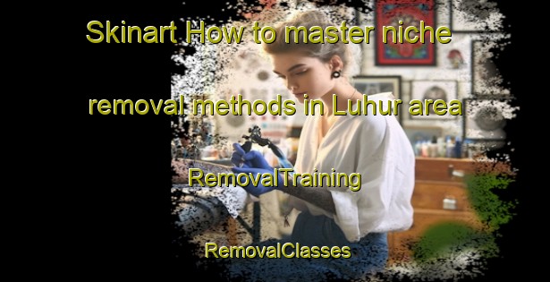 Skinart How to master niche removal methods in Luhur area | RemovalTraining | RemovalClasses | SkinartTraining-India