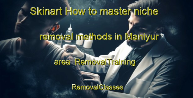 Skinart How to master niche removal methods in Maniyur area | RemovalTraining | RemovalClasses | SkinartTraining-India
