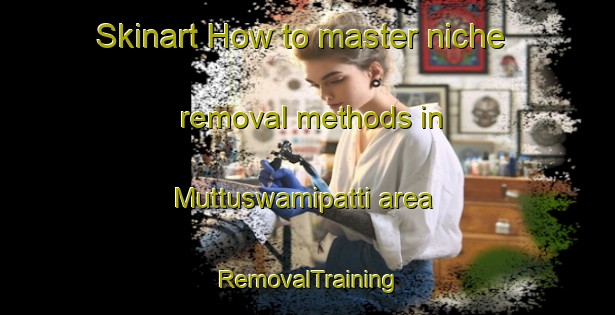 Skinart How to master niche removal methods in Muttuswamipatti area | RemovalTraining | RemovalClasses | SkinartTraining-India