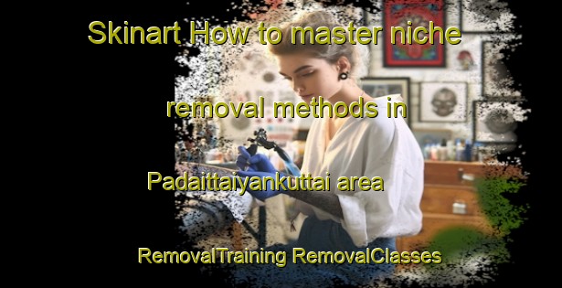 Skinart How to master niche removal methods in Padaittaiyankuttai area | #RemovalTraining #RemovalClasses #SkinartTraining-India