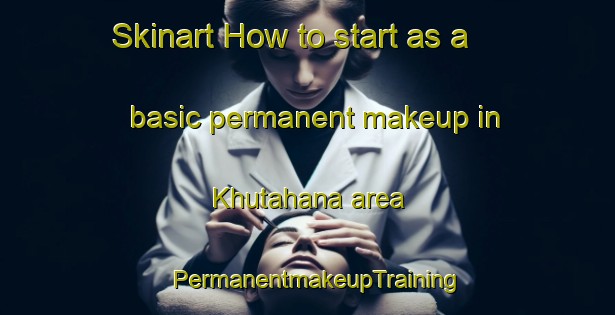 Skinart How to start as a basic permanent makeup in Khutahana area | PermanentmakeupTraining | PermanentmakeupClasses | SkinartTraining-India