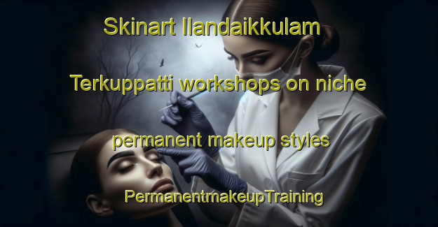 Skinart Ilandaikkulam Terkuppatti workshops on niche permanent makeup styles | PermanentmakeupTraining | PermanentmakeupClasses | SkinartTraining-India