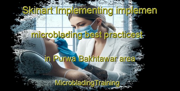 Skinart Implementing implemen microblading best practicest in Purwa Bakhtawar area | MicrobladingTraining | MicrobladingClasses | SkinartTraining-India