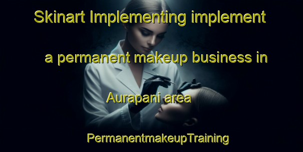 Skinart Implementing implement a permanent makeup business in Aurapani area | #PermanentmakeupTraining #PermanentmakeupClasses #SkinartTraining-India