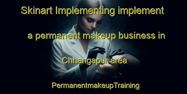 Skinart Implementing implement a permanent makeup business in Chhangapur area | PermanentmakeupTraining | PermanentmakeupClasses | SkinartTraining-India