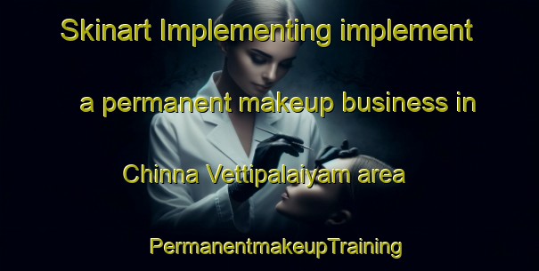 Skinart Implementing implement a permanent makeup business in Chinna Vettipalaiyam area | PermanentmakeupTraining | PermanentmakeupClasses | SkinartTraining-India