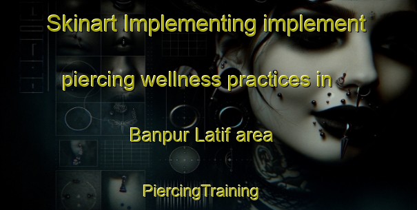 Skinart Implementing implement piercing wellness practices in Banpur Latif area | PiercingTraining | PiercingClasses | SkinartTraining-India