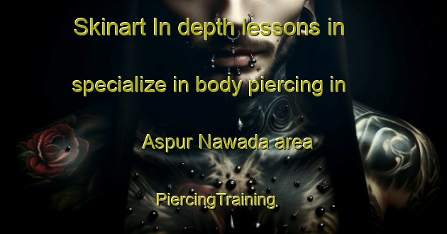 Skinart In-depth lessons in specialize in body piercing in Aspur Nawada area | PiercingTraining | PiercingClasses | SkinartTraining-India