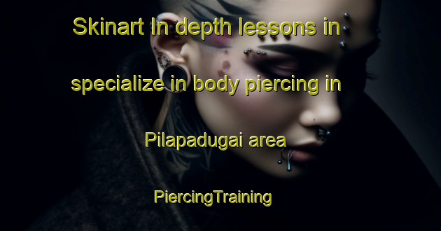 Skinart In-depth lessons in specialize in body piercing in Pilapadugai area | PiercingTraining | PiercingClasses | SkinartTraining-India