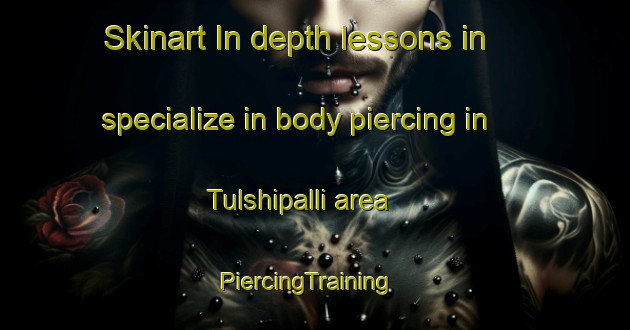 Skinart In-depth lessons in specialize in body piercing in Tulshipalli area | PiercingTraining | PiercingClasses | SkinartTraining-India