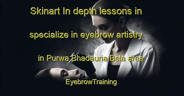 Skinart In-depth lessons in specialize in eyebrow artistry in Purwa Bhadauria Bela area | EyebrowTraining | EyebrowClasses | SkinartTraining-India
