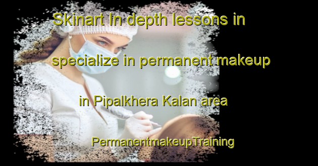 Skinart In-depth lessons in specialize in permanent makeup in Pipalkhera Kalan area | PermanentmakeupTraining | PermanentmakeupClasses | SkinartTraining-India
