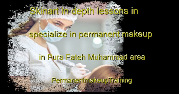 Skinart In-depth lessons in specialize in permanent makeup in Pura Fateh Muhammad area | PermanentmakeupTraining | PermanentmakeupClasses | SkinartTraining-India