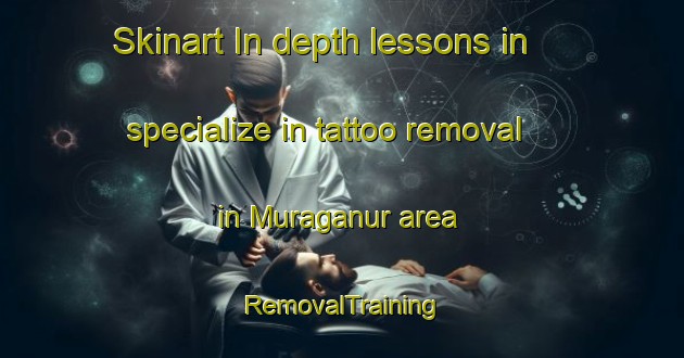 Skinart In-depth lessons in specialize in tattoo removal in Muraganur area | RemovalTraining | RemovalClasses | SkinartTraining-India