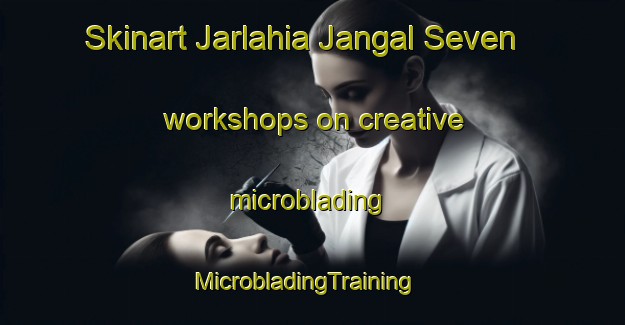 Skinart Jarlahia Jangal Seven workshops on creative microblading | MicrobladingTraining | MicrobladingClasses | SkinartTraining-India