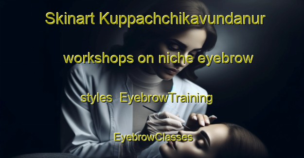 Skinart Kuppachchikavundanur workshops on niche eyebrow styles | EyebrowTraining | EyebrowClasses | SkinartTraining-India