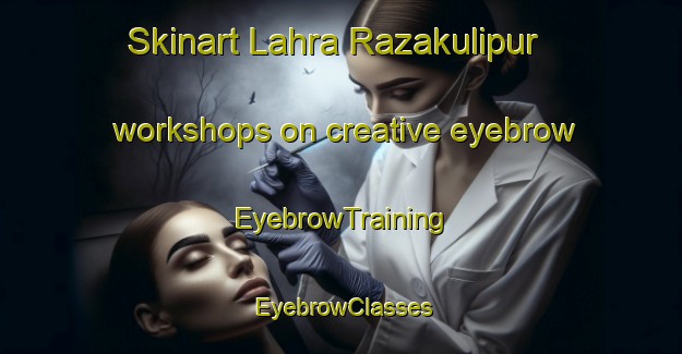Skinart Lahra Razakulipur workshops on creative eyebrow | EyebrowTraining | EyebrowClasses | SkinartTraining-India