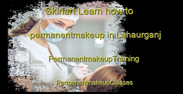 Skinart Learn how to permanentmakeup in Lahaurganj | PermanentmakeupTraining | PermanentmakeupClasses | SkinartTraining-India
