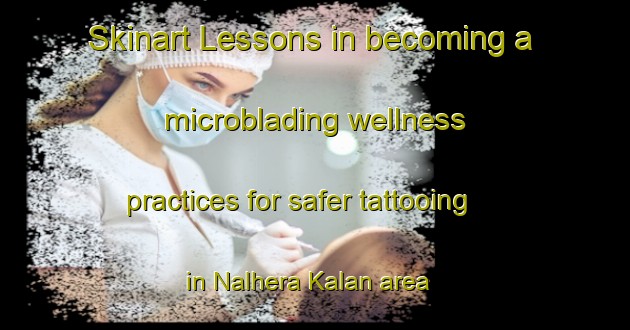 Skinart Lessons in becoming a microblading wellness practices for safer tattooing in Nalhera Kalan area | MicrobladingTraining | MicrobladingClasses | SkinartTraining-India