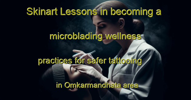 Skinart Lessons in becoming a microblading wellness practices for safer tattooing in Omkarmandhata area | MicrobladingTraining | MicrobladingClasses | SkinartTraining-India