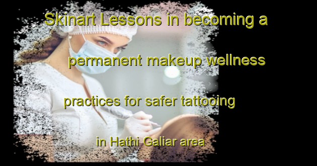 Skinart Lessons in becoming a permanent makeup wellness practices for safer tattooing in Hathi Galiar area | PermanentmakeupTraining | PermanentmakeupClasses | SkinartTraining-India