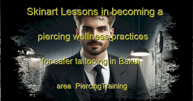 Skinart Lessons in becoming a piercing wellness practices for safer tattooing in Bakui area | PiercingTraining | PiercingClasses | SkinartTraining-India