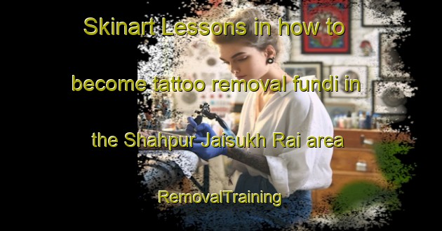 Skinart Lessons in how to become tattoo removal fundi in the Shahpur Jaisukh Rai area | RemovalTraining | RemovalClasses | SkinartTraining-India