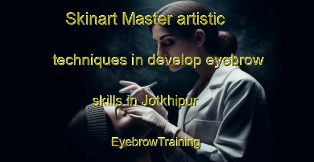 Skinart Master artistic techniques in develop eyebrow skills in Jotkhipur | EyebrowTraining | EyebrowClasses | SkinartTraining-India