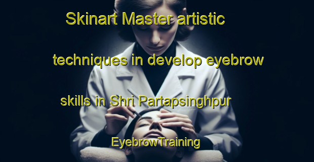 Skinart Master artistic techniques in develop eyebrow skills in Shri Partapsinghpur | EyebrowTraining | EyebrowClasses | SkinartTraining-India