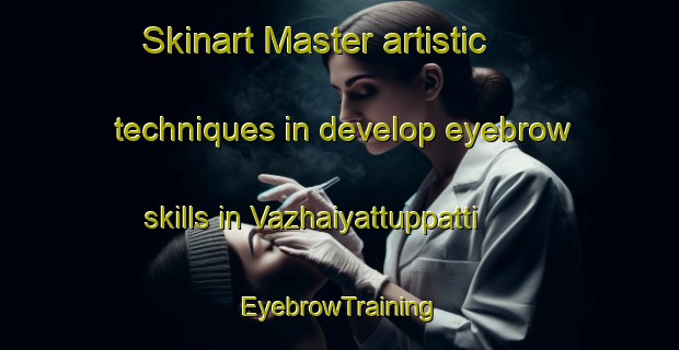 Skinart Master artistic techniques in develop eyebrow skills in Vazhaiyattuppatti | EyebrowTraining | EyebrowClasses | SkinartTraining-India