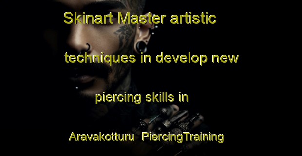 Skinart Master artistic techniques in develop new piercing skills in Aravakotturu | PiercingTraining | PiercingClasses | SkinartTraining-India
