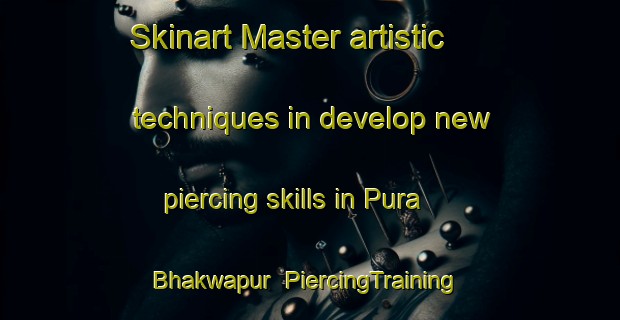 Skinart Master artistic techniques in develop new piercing skills in Pura Bhakwapur | PiercingTraining | PiercingClasses | SkinartTraining-India
