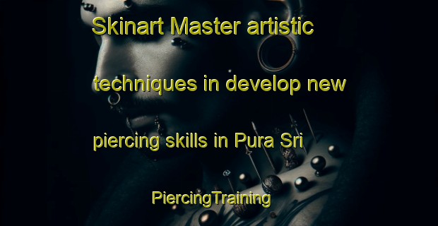 Skinart Master artistic techniques in develop new piercing skills in Pura Sri | PiercingTraining | PiercingClasses | SkinartTraining-India