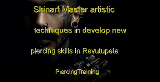 Skinart Master artistic techniques in develop new piercing skills in Ravutupeta | PiercingTraining | PiercingClasses | SkinartTraining-India