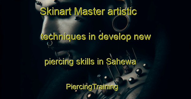 Skinart Master artistic techniques in develop new piercing skills in Sahewa | PiercingTraining | PiercingClasses | SkinartTraining-India