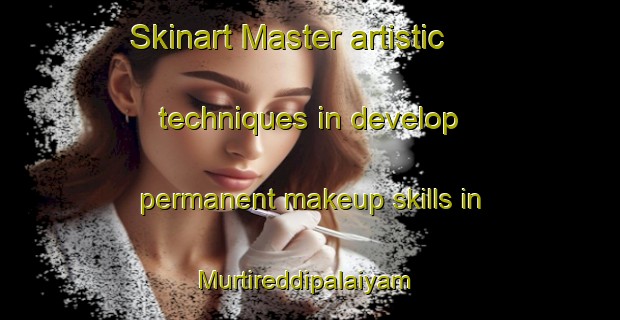 Skinart Master artistic techniques in develop permanent makeup skills in Murtireddipalaiyam | PermanentmakeupTraining | PermanentmakeupClasses | SkinartTraining-India