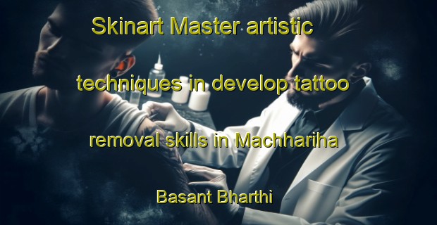Skinart Master artistic techniques in develop tattoo removal skills in Machhariha Basant Bharthi | RemovalTraining | RemovalClasses | SkinartTraining-India