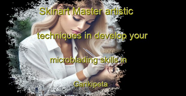 Skinart Master artistic techniques in develop your microblading skills in Garikipeta | MicrobladingTraining | MicrobladingClasses | SkinartTraining-India