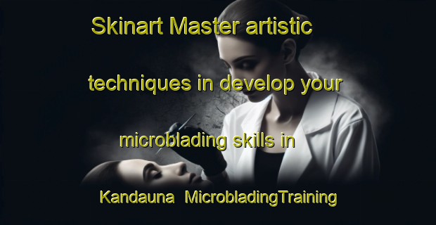 Skinart Master artistic techniques in develop your microblading skills in Kandauna | MicrobladingTraining | MicrobladingClasses | SkinartTraining-India