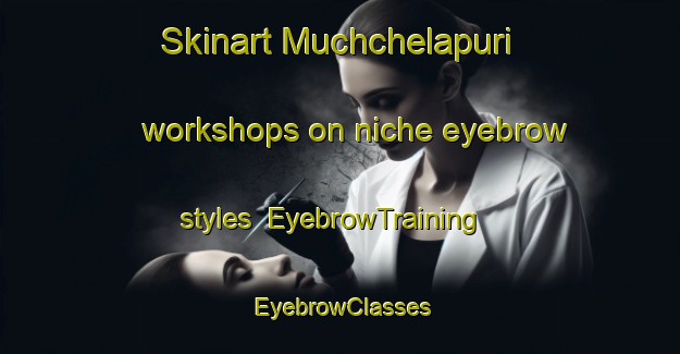 Skinart Muchchelapuri workshops on niche eyebrow styles | EyebrowTraining | EyebrowClasses | SkinartTraining-India