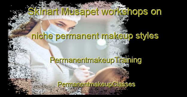 Skinart Musapet workshops on niche permanent makeup styles | PermanentmakeupTraining | PermanentmakeupClasses | SkinartTraining-India