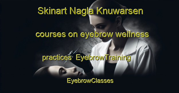 Skinart Nagla Knuwarsen courses on eyebrow wellness practices | EyebrowTraining | EyebrowClasses | SkinartTraining-India