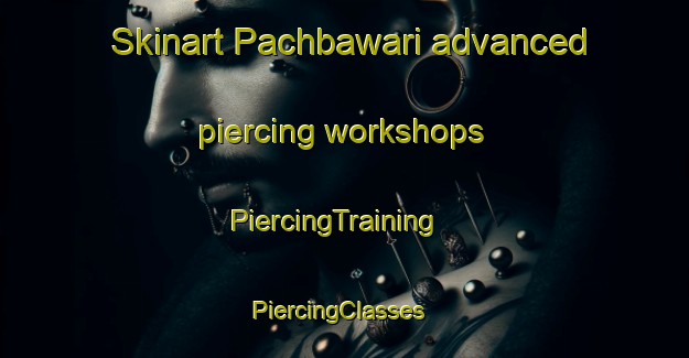 Skinart Pachbawari advanced piercing workshops | PiercingTraining | PiercingClasses | SkinartTraining-India