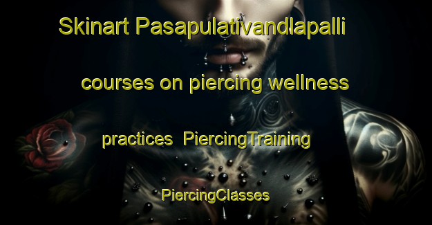 Skinart Pasapulativandlapalli courses on piercing wellness practices | #PiercingTraining #PiercingClasses #SkinartTraining-India