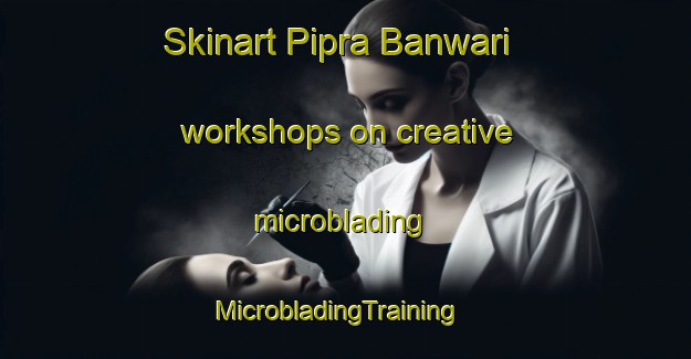 Skinart Pipra Banwari workshops on creative microblading | MicrobladingTraining | MicrobladingClasses | SkinartTraining-India